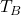 \ T_B