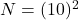 N=(10)^2