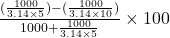 \frac{(\frac{1000}{3.14 \times 5})-(\frac{1000}{3.14 \times 10})}{1000+\frac{1000}{3.14 \times 5}} \times 100