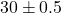 30 \pm 0.5