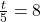 \frac{t}{5}=8