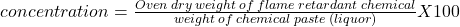 concentration = \frac{Oven \: dry \: weight \: of \: flame \: retardant \: chemical}{weight \: of \: chemical \: paste\: (liquor)} X 100