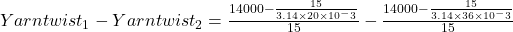 Yarn twist_1-Yarn twist_2=\frac{14000-\frac{15}{3.14 \times 20 \times 10^-3}}{15}-\frac{14000-\frac{15}{3.14 \times 36 \times 10^-3}}{15}