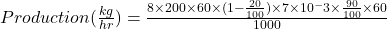 Production(\frac{kg}{hr})=\frac{8 \times 200 \times 60 \times (1-\frac{20}{100}) \times 7 \times 10^-3 \times \frac{90}{100} \times 60}{1000}