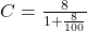 C=\frac{8}{1+\frac{8}{100}}