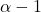 \alpha -1