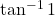 \tan^{-1}1
