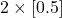 2 \times [0.5]