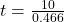 t=\frac{10}{0.466}