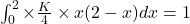 \int_{0}^{2} \times \frac{K}{4} \times x(2-x)dx=1