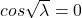cos\sqrt \lambda=0
