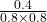 \frac{0.4}{0.8 \times 0.8}